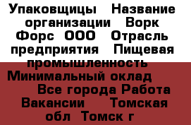 Упаковщицы › Название организации ­ Ворк Форс, ООО › Отрасль предприятия ­ Пищевая промышленность › Минимальный оклад ­ 32 000 - Все города Работа » Вакансии   . Томская обл.,Томск г.